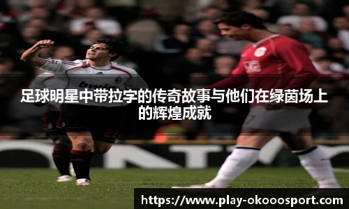 足球明星中带拉字的传奇故事与他们在绿茵场上的辉煌成就