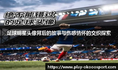 足球明星头像背后的故事与伤感情怀的交织探索